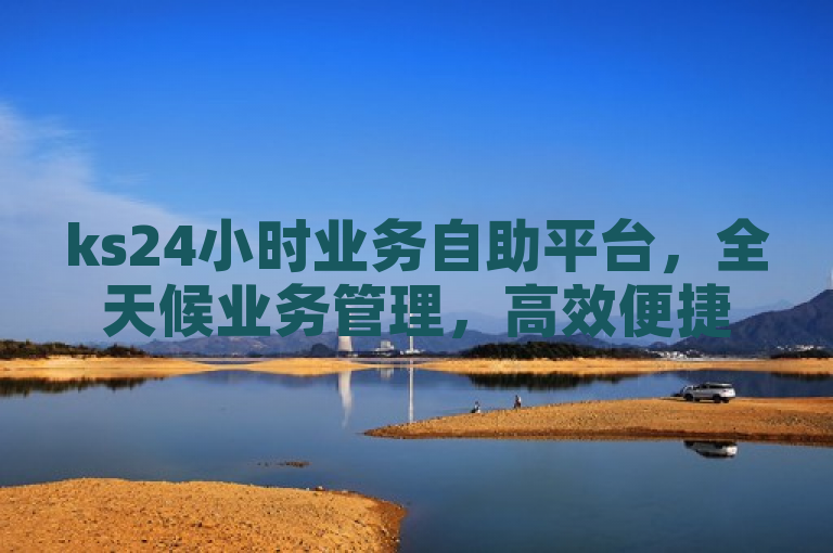 ks24小时业务自助平台，全天候业务管理，高效便捷。