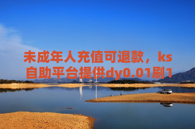 未成年人充值可退款，ks自助平台提供dy0.01刷1000服务。