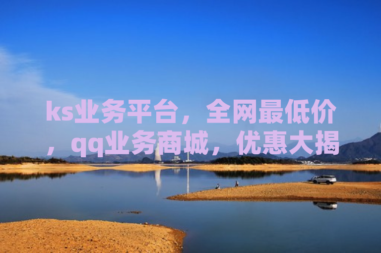 ks业务平台，全网最低价，qq业务商城，优惠大揭秘！