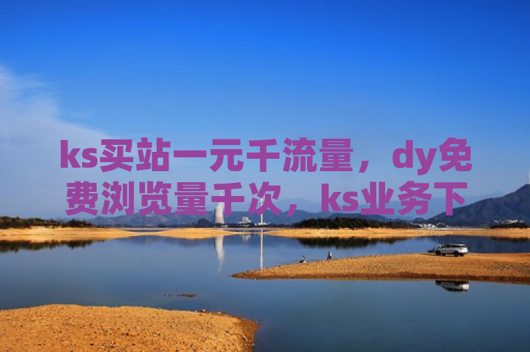 ks买站一元千流量，dy免费浏览量千次，ks业务下单享24小时低价。
