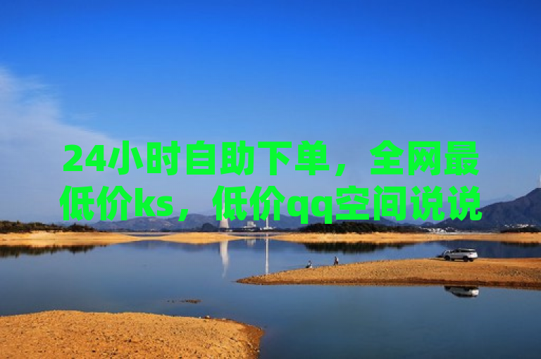 24小时自助下单，全网最低价ks，低价qq空间说说点赞业务网。