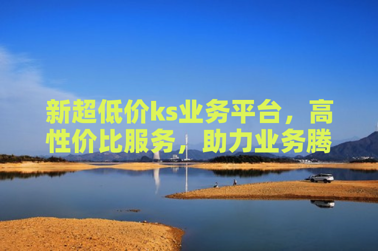 新超低价ks业务平台，高性价比服务，助力业务腾飞。