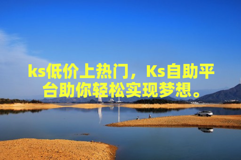 ks低价上热门，Ks自助平台助你轻松实现梦想。