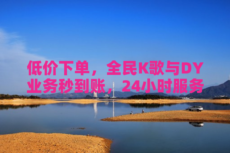 低价下单，全民K歌与DY业务秒到账，24小时服务，500浏览量免费领。