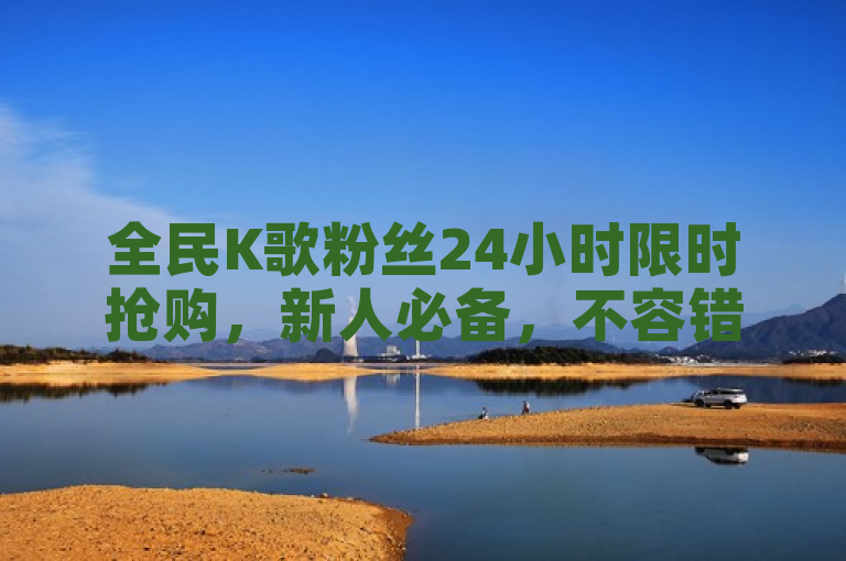 全民K歌粉丝24小时限时抢购，新人必备，不容错过！
