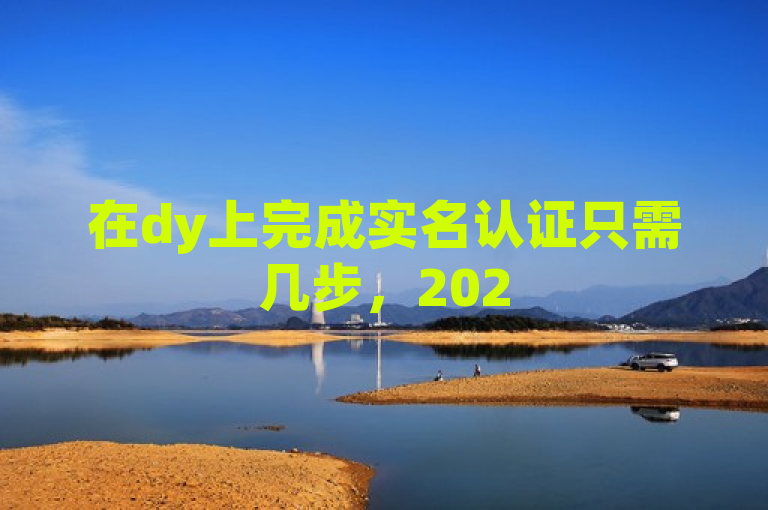 在dy上完成实名认证只需几步，2025年必学技能！