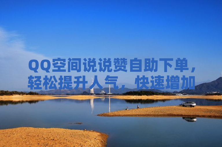 QQ空间说说赞自助下单，轻松提升人气，快速增加点赞量。