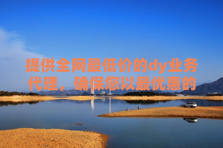 提供全网最低价的dy业务代理，确保您以最优惠的价格享受优质服务。