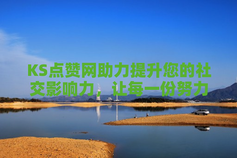KS点赞网助力提升您的社交影响力，让每一份努力都得到认可。