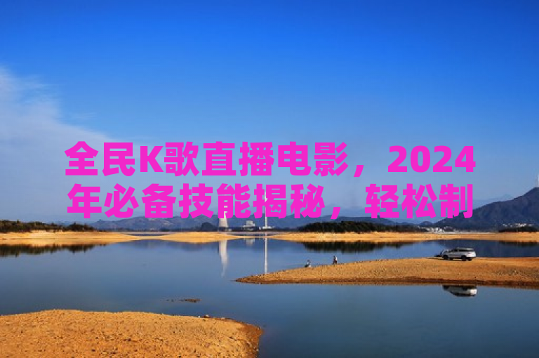 全民K歌直播电影，2024年必备技能揭秘，轻松制作精彩影片！