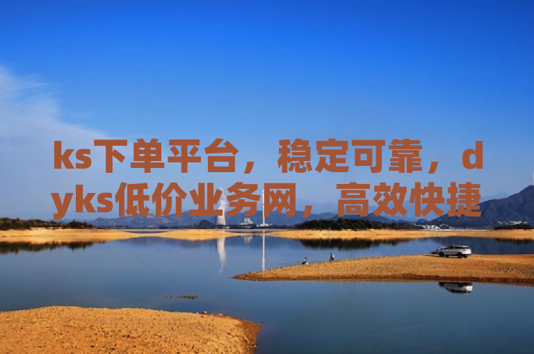 ks下单平台，稳定可靠，dyks低价业务网，高效快捷。