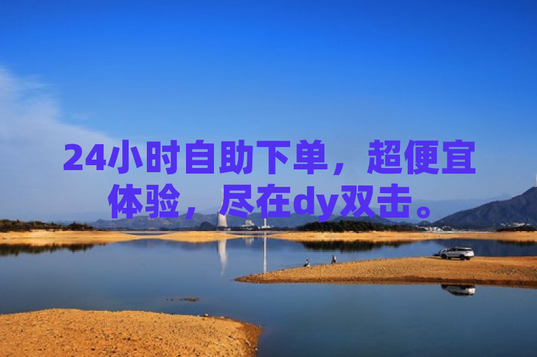 24小时自助下单，超便宜体验，尽在dy双击。