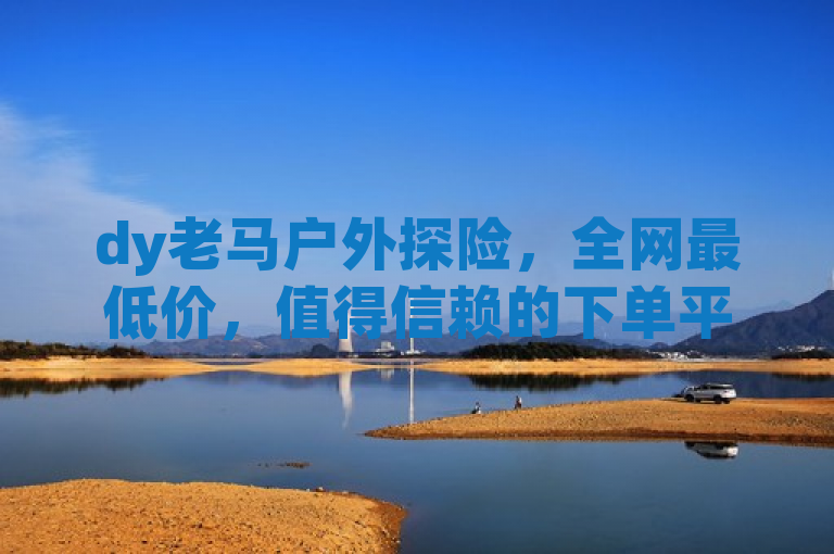 dy老马户外探险，全网最低价，值得信赖的下单平台。