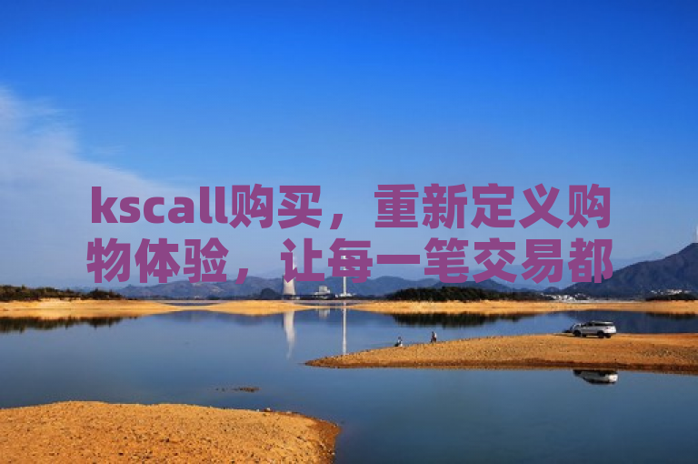 kscall购买，重新定义购物体验，让每一笔交易都成为享受。