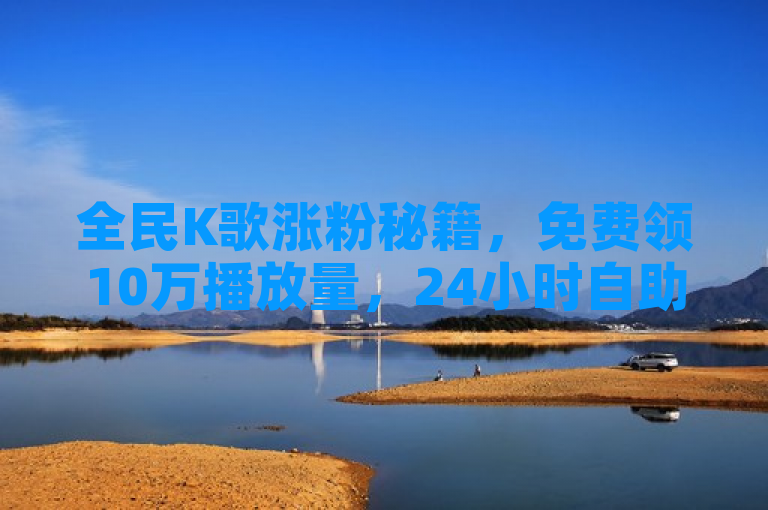 全民K歌涨粉秘籍，免费领10万播放量，24小时自助下单，秒赞推广。