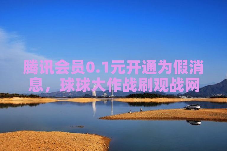 腾讯会员0.1元开通为假消息，球球大作战刷观战网址亦属谣言。