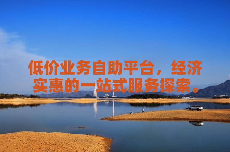 低价业务自助平台，经济实惠的一站式服务探索。