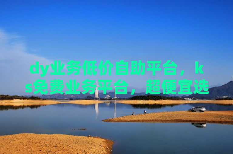 dy业务低价自助平台，ks免费业务平台，超便宜选择。