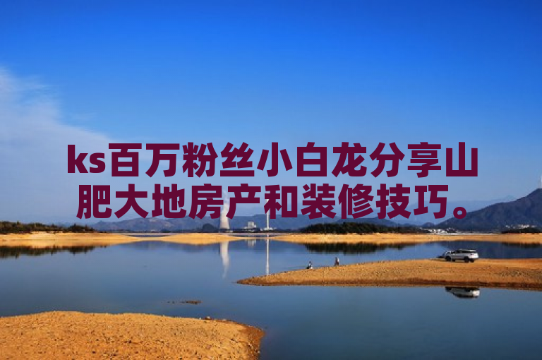 ks百万粉丝小白龙分享山肥大地房产和装修技巧。