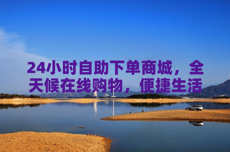 24小时自助下单商城，全天候在线购物，便捷生活新体验。