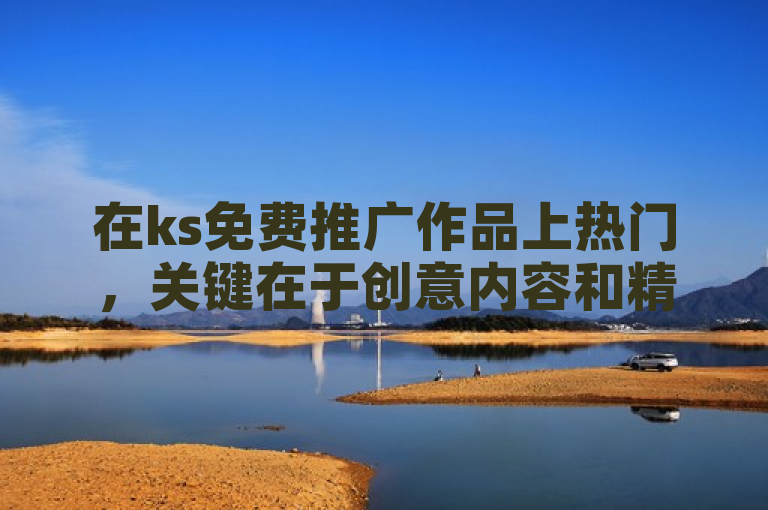 在ks免费推广作品上热门，关键在于创意内容和精准定位受众。