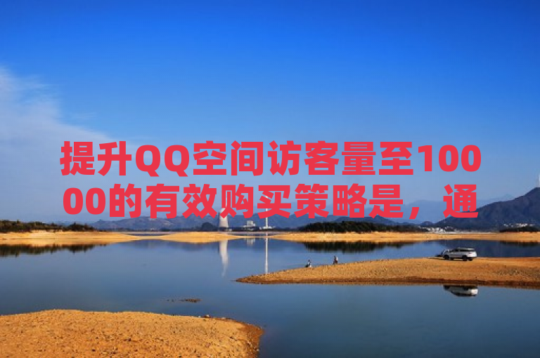 提升QQ空间访客量至10000的有效购买策略是，通过精准营销和优质内容吸引真实流量。