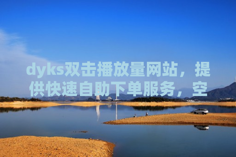 dyks双击播放量网站，提供快速自助下单服务，空间流量轻松提升。