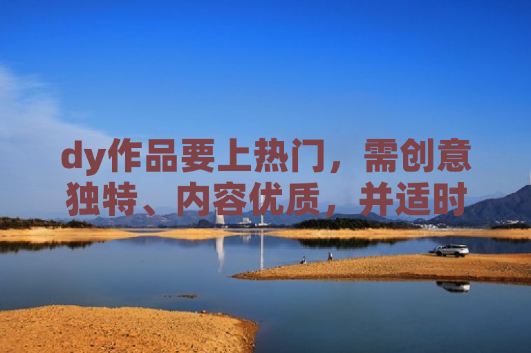 dy作品要上热门，需创意独特、内容优质，并适时互动。