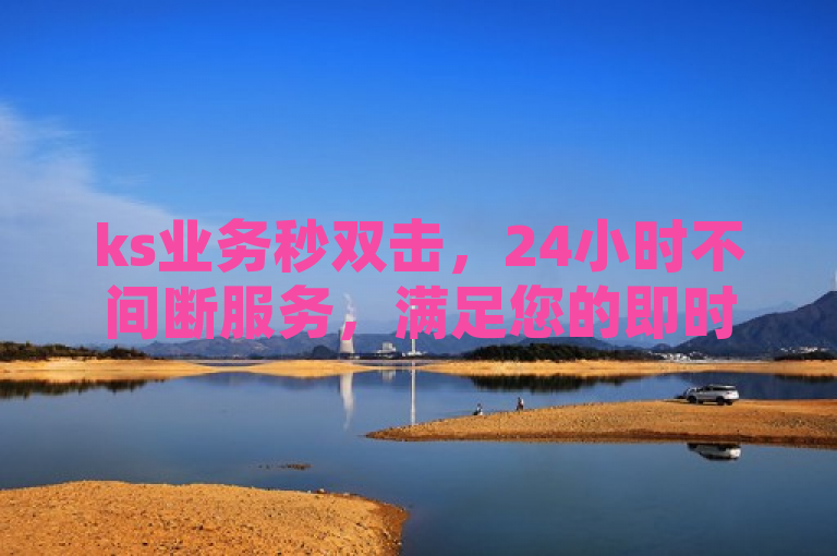 ks业务秒双击，24小时不间断服务，满足您的即时需求。