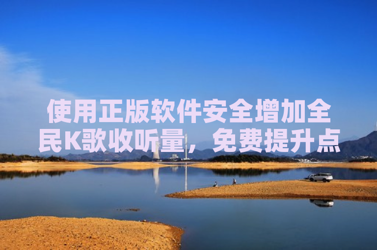 使用正版软件安全增加全民K歌收听量，免费提升点赞数量。