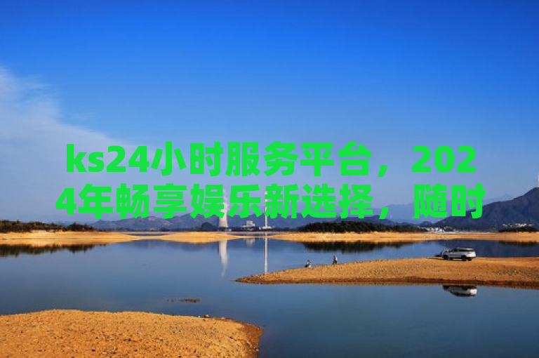 ks24小时服务平台，2024年畅享娱乐新选择，随时开启精彩生活！