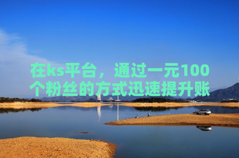 在ks平台，通过一元100个粉丝的方式迅速提升账号影响力。