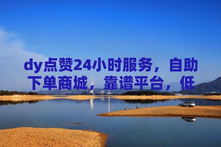dy点赞24小时服务，自助下单商城，靠谱平台，低价业务全网最低。