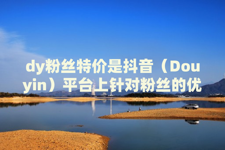 dy粉丝特价是抖音（Douyin）平台上针对粉丝的优惠活动，旨在通过价格折扣、赠品或特别服务等方式来吸引和感谢忠实用户。这类活动通常在特定节日、纪念日或平台周年庆等时机推出，不仅能够增强粉丝对平台的忠诚度，还能有效促进销售和品牌曝光度。