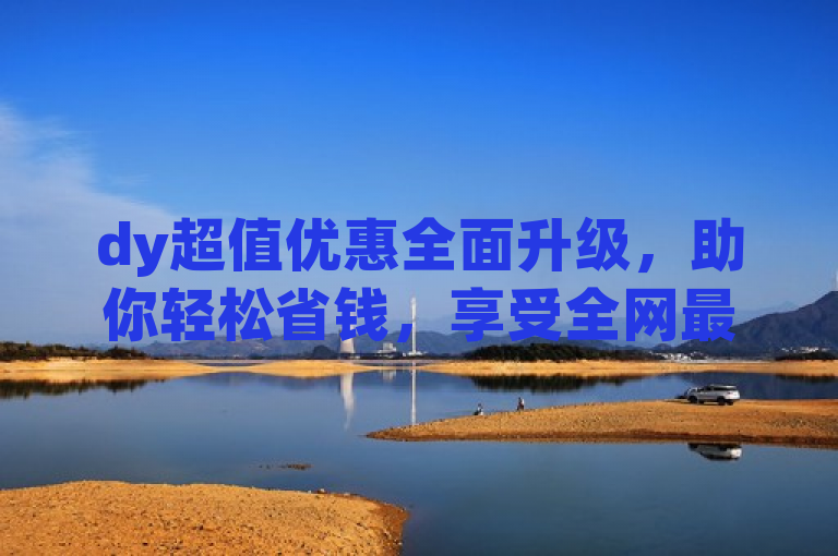 dy超值优惠全面升级，助你轻松省钱，享受全网最低价服务。