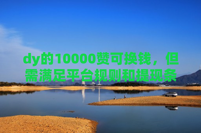 dy的10000赞可换钱，但需满足平台规则和提现条件。