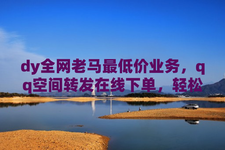 dy全网老马最低价业务，qq空间转发在线下单，轻松提升人气。