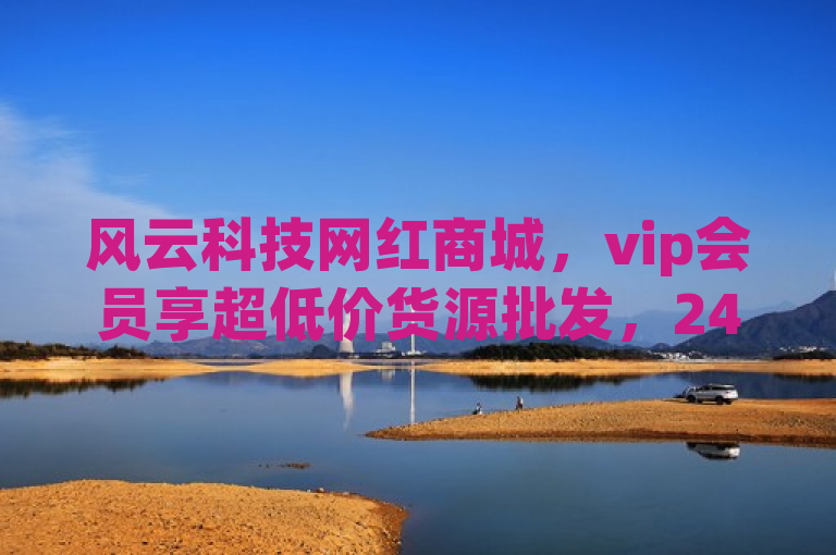 风云科技网红商城，vip会员享超低价货源批发，24小时自助下单，免费业务平台软件。