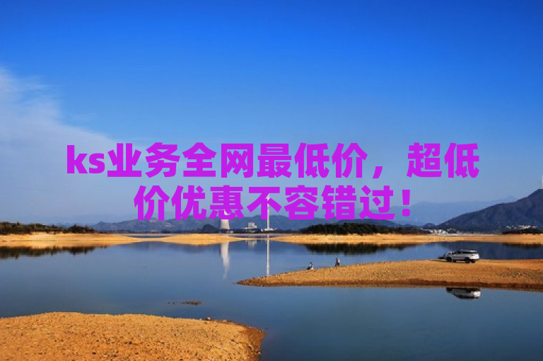 ks业务全网最低价，超低价优惠不容错过！