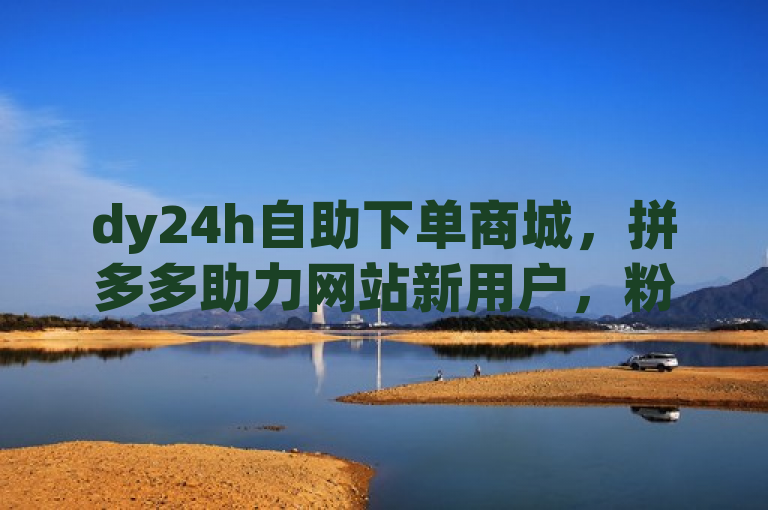 dy24h自助下单商城，拼多多助力网站新用户，粉丝业务平台代理。