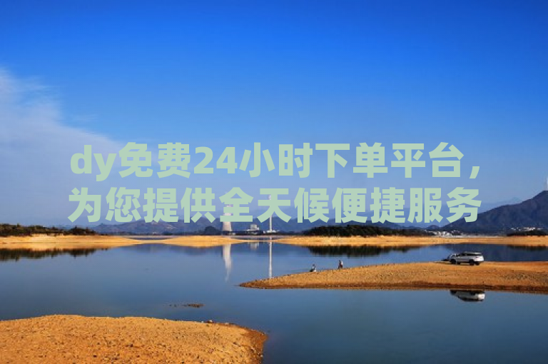 dy免费24小时下单平台，为您提供全天候便捷服务。