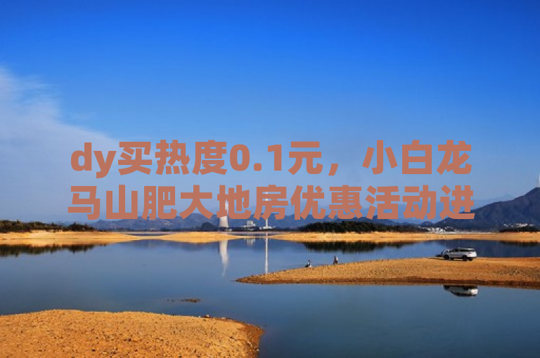 dy买热度0.1元，小白龙马山肥大地房优惠活动进行中。