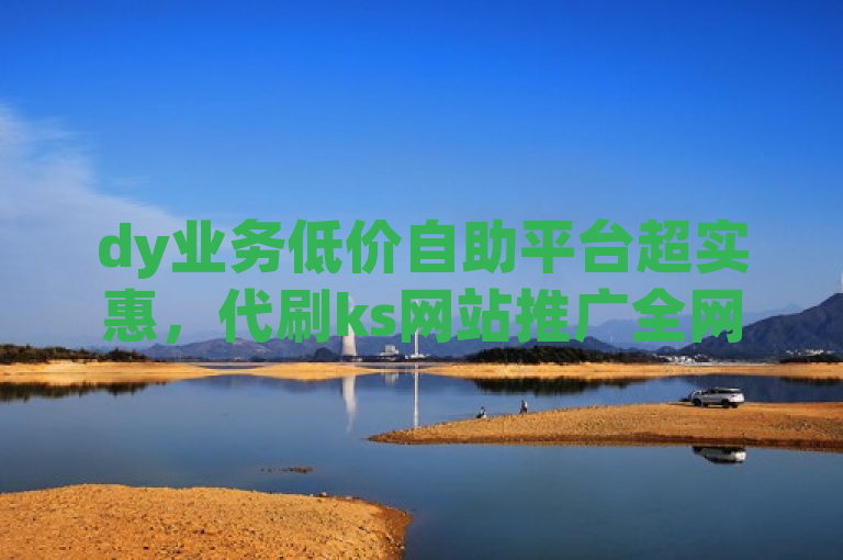dy业务低价自助平台超实惠，代刷ks网站推广全网最便宜。