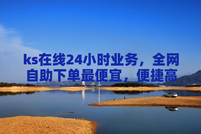 ks在线24小时业务，全网自助下单最便宜，便捷高效。