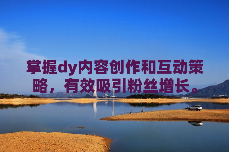 掌握dy内容创作和互动策略，有效吸引粉丝增长。