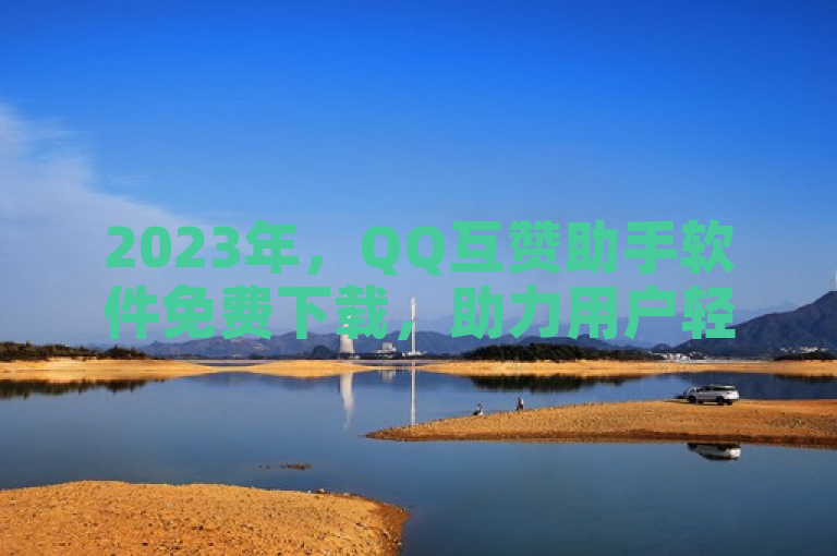 2023年，QQ互赞助手软件免费下载，助力用户轻松管理社交互动。