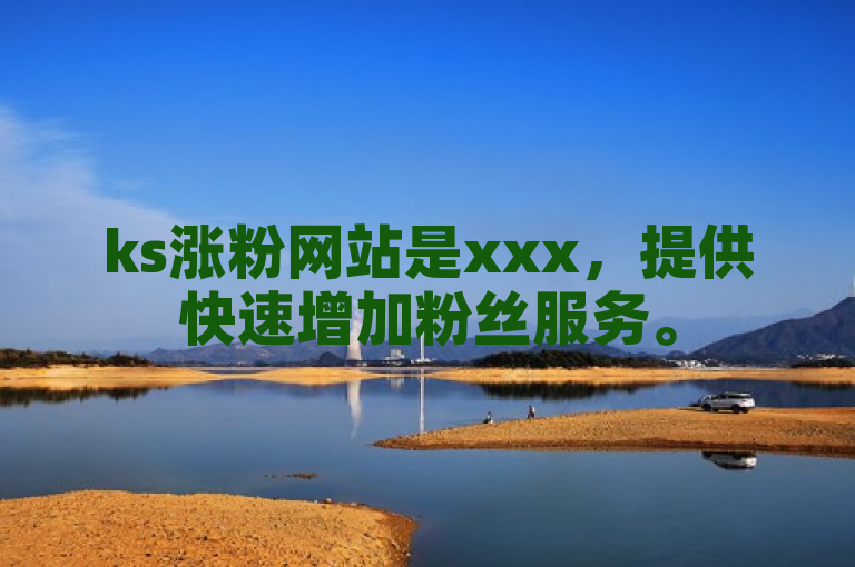 ks涨粉网站是xxx，提供快速增加粉丝服务。