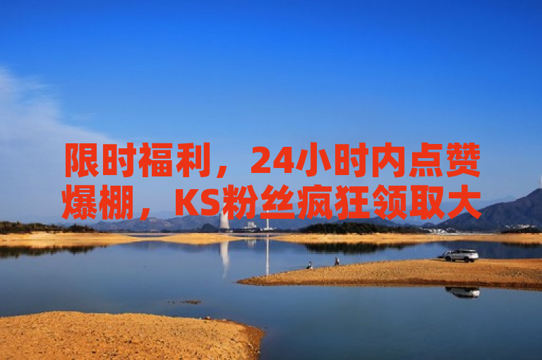 限时福利，24小时内点赞爆棚，KS粉丝疯狂领取大礼！