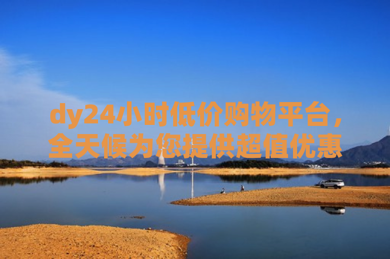 dy24小时低价购物平台，全天候为您提供超值优惠。