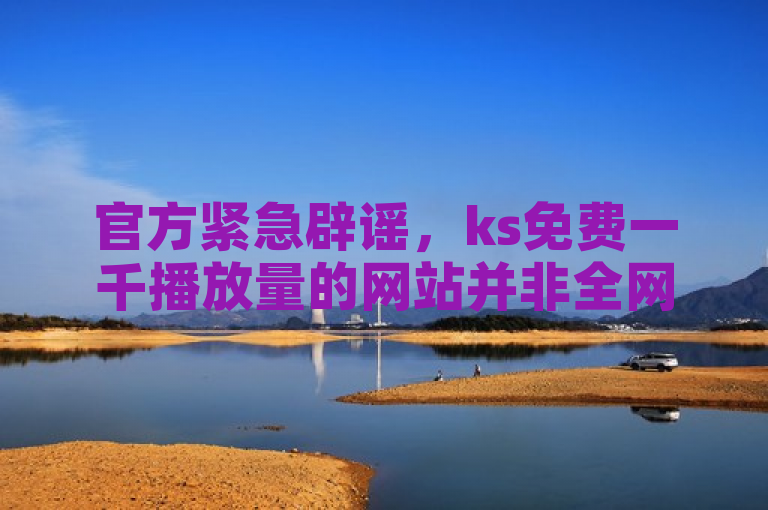 官方紧急辟谣，ks免费一千播放量的网站并非全网最低价业务网站。